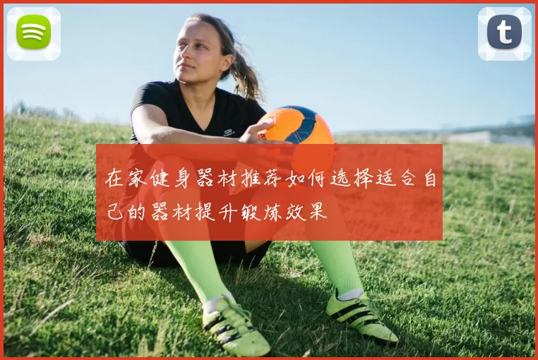 在家健身器材推荐如何选择适合自己的器材提升锻炼效果