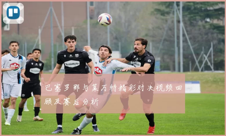 巴塞罗那与莱万特精彩对决视频回顾及赛后分析