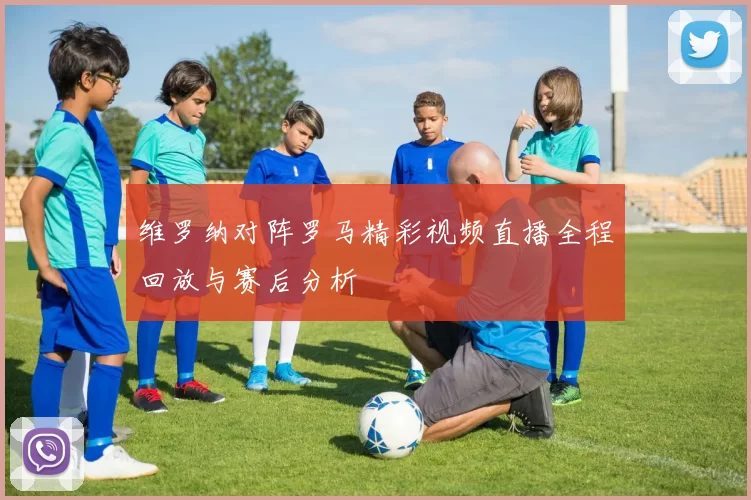 维罗纳对阵罗马精彩视频直播全程回放与赛后分析