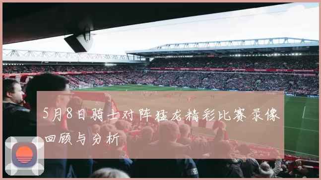 5月8日骑士对阵猛龙精彩比赛录像回顾与分析