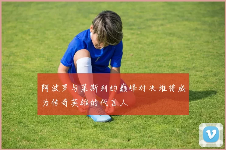 阿波罗与莱斯利的巅峰对决谁将成为传奇英雄的代言人