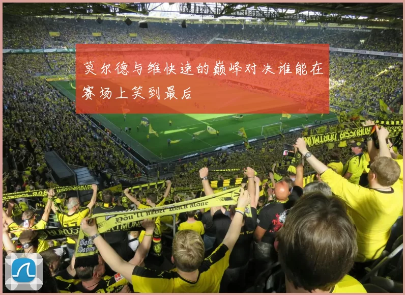 莫尔德与维快速的巅峰对决谁能在赛场上笑到最后