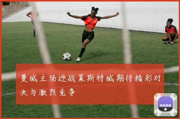 曼城主场迎战莱斯特城期待精彩对决与激烈竞争