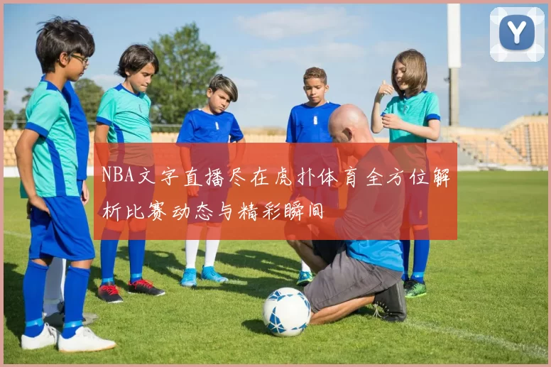 NBA文字直播尽在虎扑体育全方位解析比赛动态与精彩瞬间