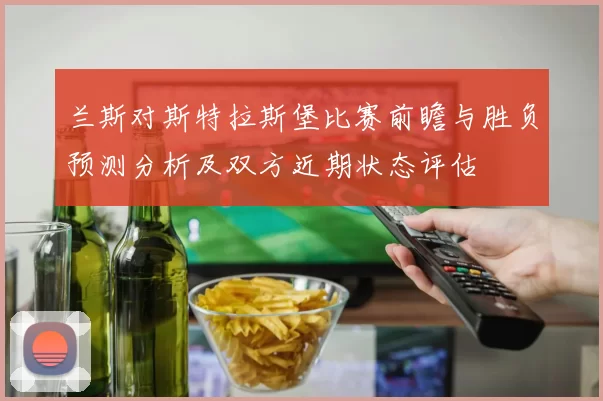 兰斯对斯特拉斯堡比赛前瞻与胜负预测分析及双方近期状态评估