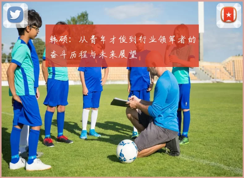 韩硕：从青年才俊到行业领军者的奋斗历程与未来展望