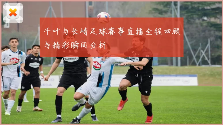 千叶与长崎足球赛事直播全程回顾与精彩瞬间分析