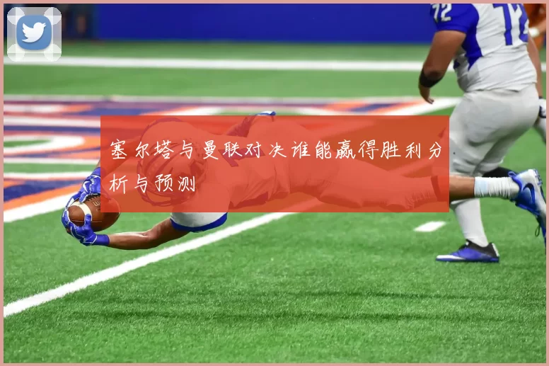 塞尔塔与曼联对决谁能赢得胜利分析与预测