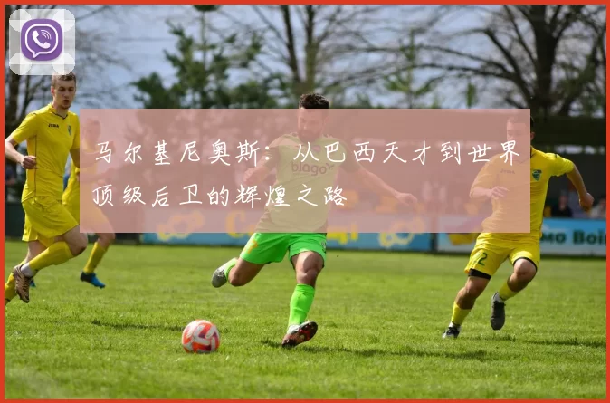 马尔基尼奥斯：从巴西天才到世界顶级后卫的辉煌之路