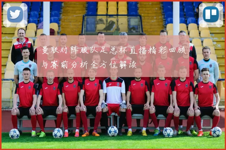 曼联对阵狼队足总杯直播精彩回顾与赛前分析全方位解读