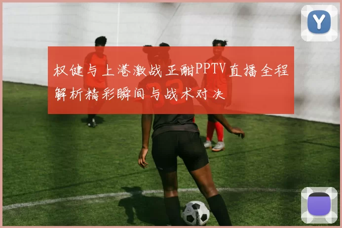 权健与上港激战正酣PPTV直播全程解析精彩瞬间与战术对决