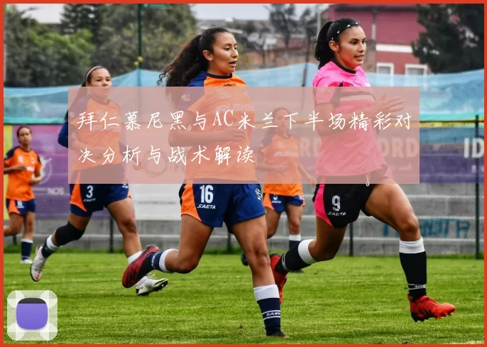 拜仁慕尼黑与AC米兰下半场精彩对决分析与战术解读