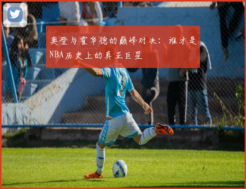 奥登与霍华德的巅峰对决：谁才是NBA历史上的真正巨星