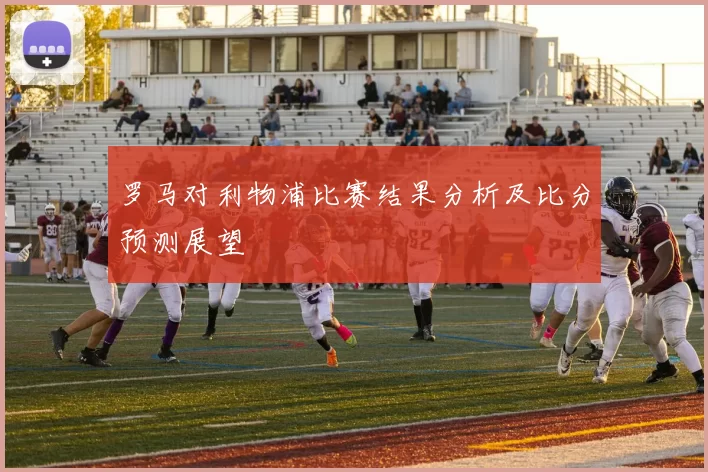 罗马对利物浦比赛结果分析及比分预测展望