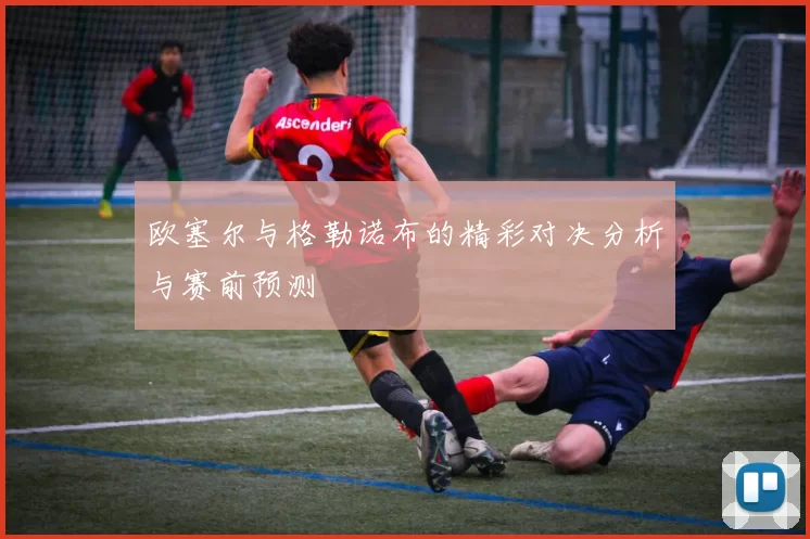 欧塞尔与格勒诺布的精彩对决分析与赛前预测